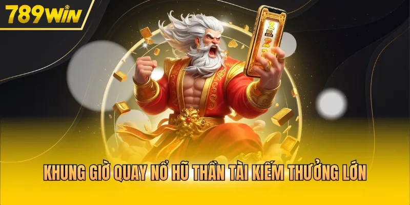 Khung giờ quay nổ hũ Thần Tài kiếm thưởng lớn